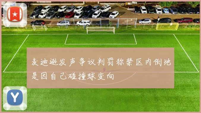 麦迪逊发声争议判罚称禁区内倒地是因自己碰撞球变向