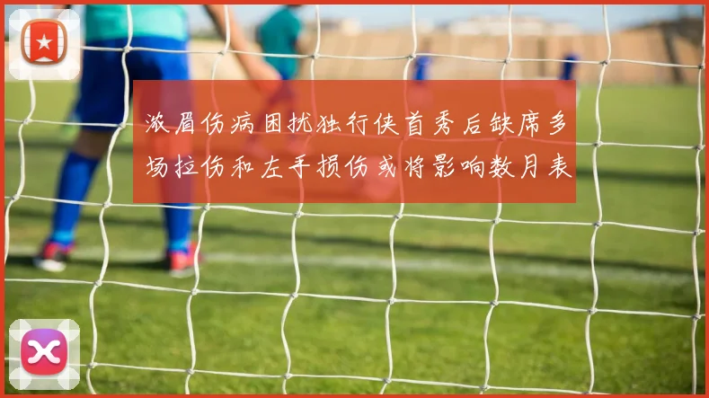 浓眉伤病困扰独行侠首秀后缺席多场拉伤和左手损伤或将影响数月表现