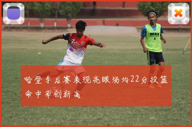 哈登季后赛表现亮眼场均22分投篮命中率创新高