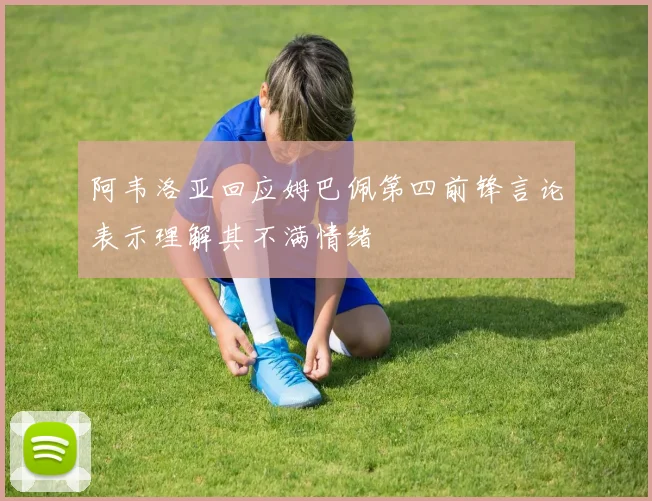 阿韦洛亚回应姆巴佩第四前锋言论表示理解其不满情绪