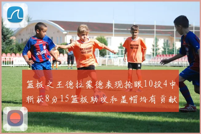 篮板之王德拉蒙德表现抢眼10投4中斩获8分15篮板助攻和盖帽均有贡献