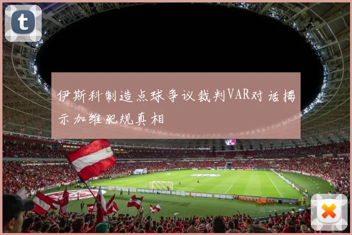 伊斯科制造点球争议裁判VAR对话揭示加维犯规真相
