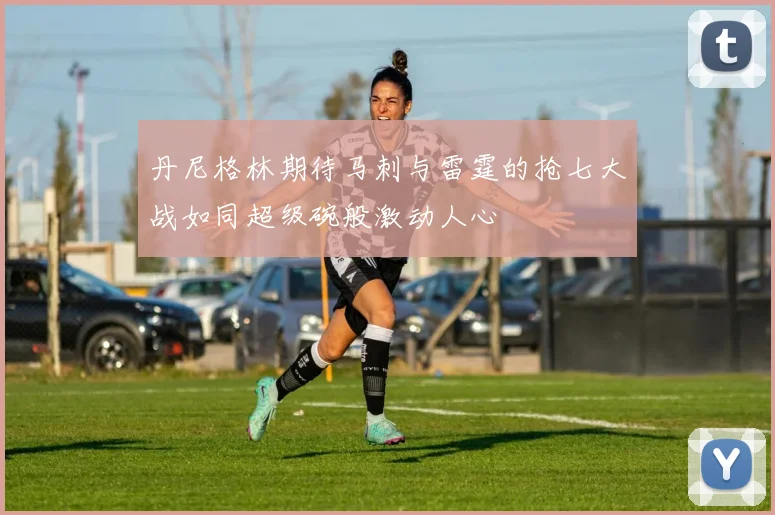 丹尼格林期待马刺与雷霆的抢七大战如同超级碗般激动人心