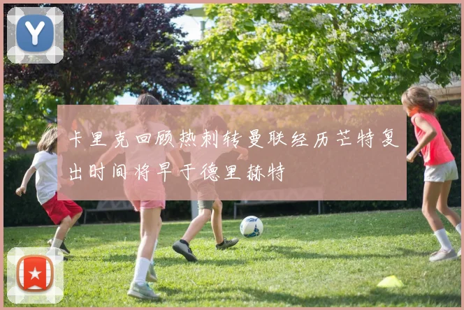 卡里克回顾热刺转曼联经历芒特复出时间将早于德里赫特