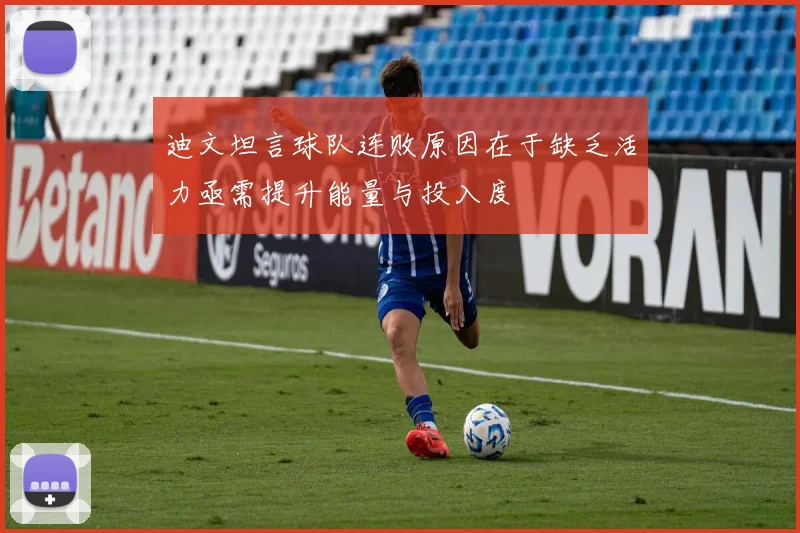 迪文坦言球队连败原因在于缺乏活力亟需提升能量与投入度
