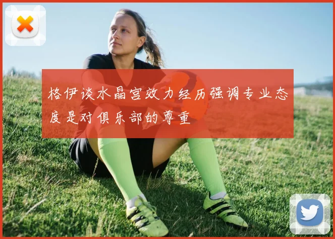 格伊谈水晶宫效力经历强调专业态度是对俱乐部的尊重