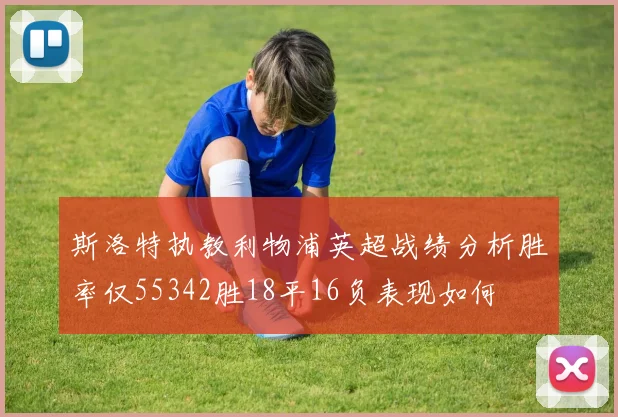 斯洛特执教利物浦英超战绩分析胜率仅55342胜18平16负表现如何