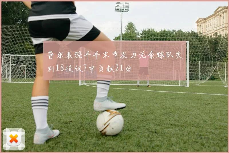 普尔表现平平末节发力无奈球队失利18投仅7中贡献21分