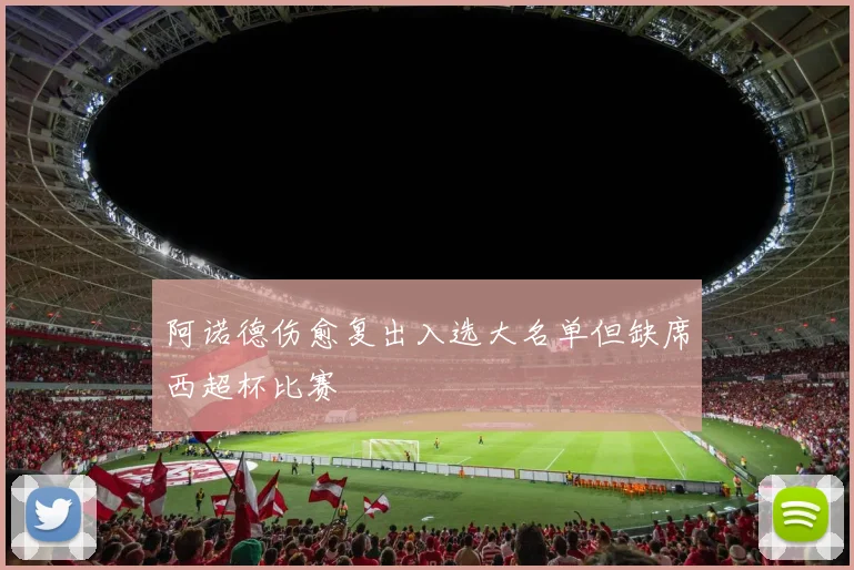 阿诺德伤愈复出入选大名单但缺席西超杯比赛