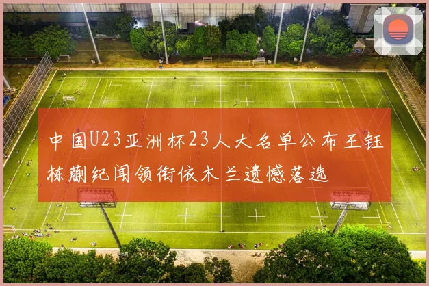 中国U23亚洲杯23人大名单公布王钰栋蒯纪闻领衔依木兰遗憾落选