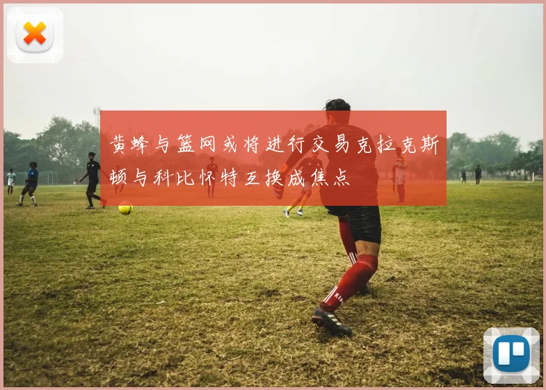 黄蜂与篮网或将进行交易克拉克斯顿与科比怀特互换成焦点
