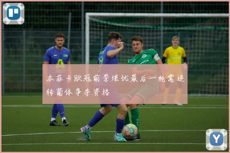 本菲卡欧冠前景堪忧最后一轮需逆转葡体争夺资格
