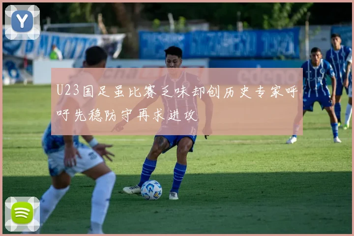 U23国足虽比赛乏味却创历史专家呼吁先稳防守再求进攻