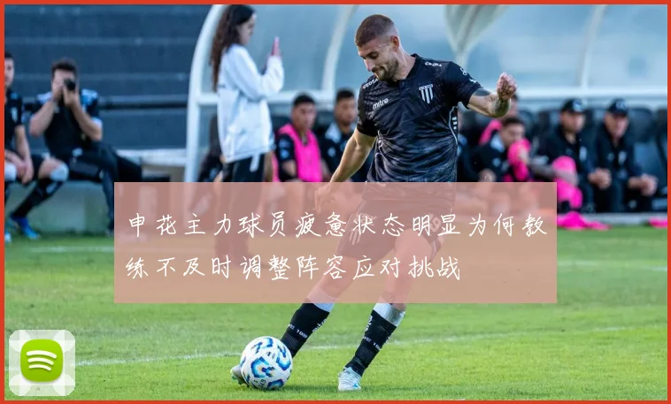 申花主力球员疲惫状态明显为何教练不及时调整阵容应对挑战