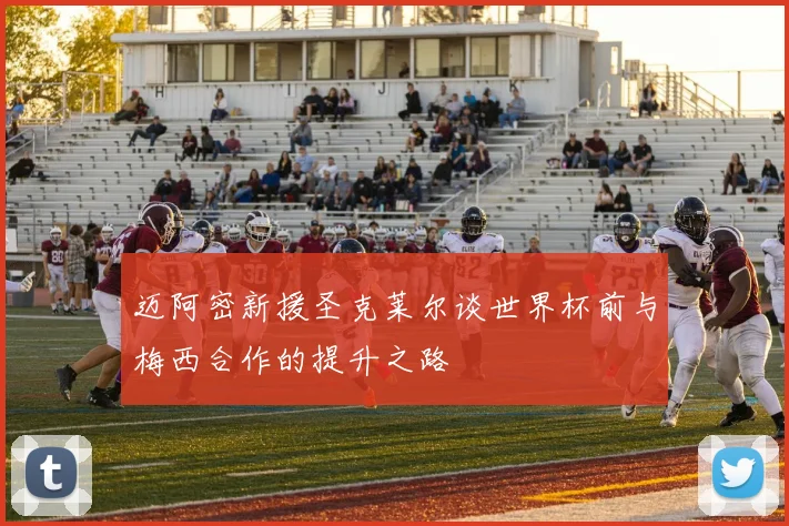 迈阿密新援圣克莱尔谈世界杯前与梅西合作的提升之路