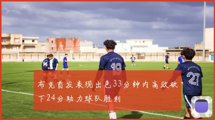 布克首发表现出色33分钟内高效砍下24分助力球队胜利