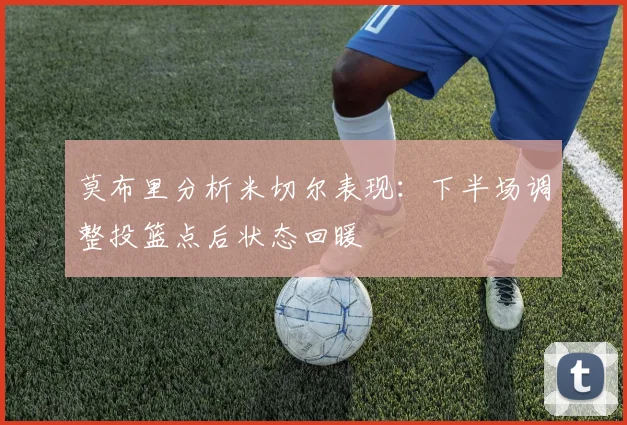 莫布里分析米切尔表现：下半场调整投篮点后状态回暖