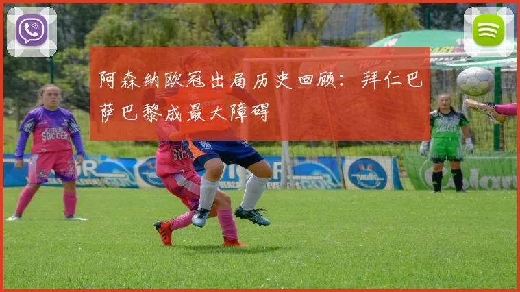 阿森纳欧冠出局历史回顾：拜仁巴萨巴黎成最大障碍