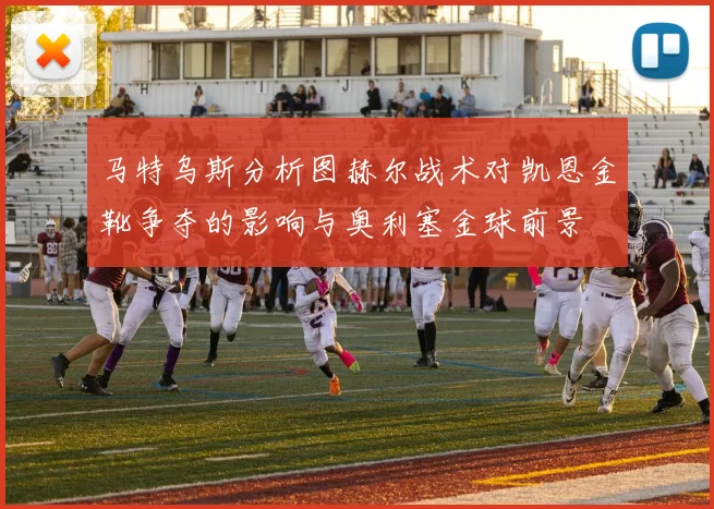 马特乌斯分析图赫尔战术对凯恩金靴争夺的影响与奥利塞金球前景