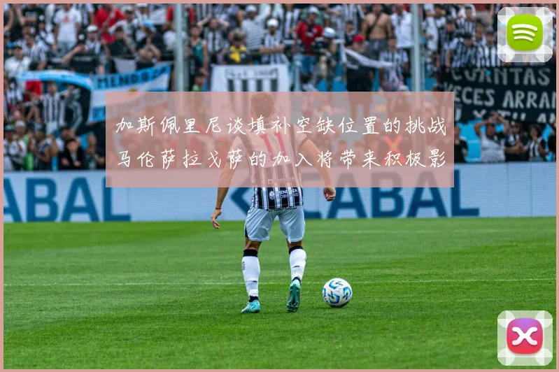 加斯佩里尼谈填补空缺位置的挑战马伦萨拉戈萨的加入将带来积极影响