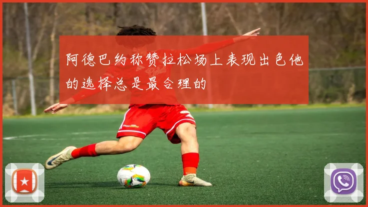 阿德巴约称赞拉松场上表现出色他的选择总是最合理的