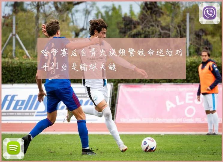 哈登赛后自责失误频繁致命送给对手31分是输球关键