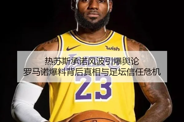 热苏斯承诺风波引爆舆论 罗马诺爆料背后真相与足坛信任危机 | hth