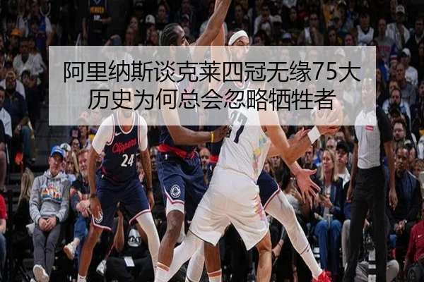 阿里纳斯谈克莱四冠无缘75大 历史为何总会忽略牺牲者（hth）