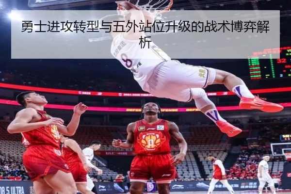 勇士进攻转型与五外站位升级的战术博弈解析（hth）