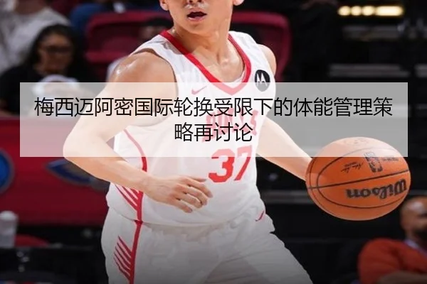 梅西迈阿密国际轮换受限下的体能管理策略再讨论（hth）